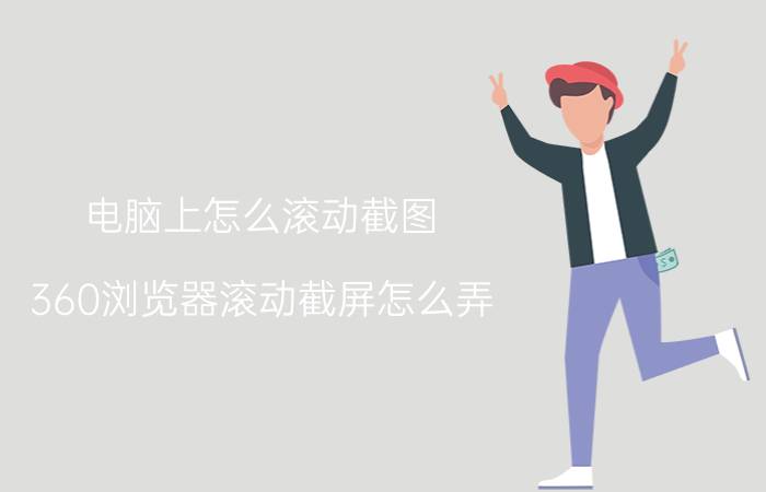 电脑上怎么滚动截图 360浏览器滚动截屏怎么弄？